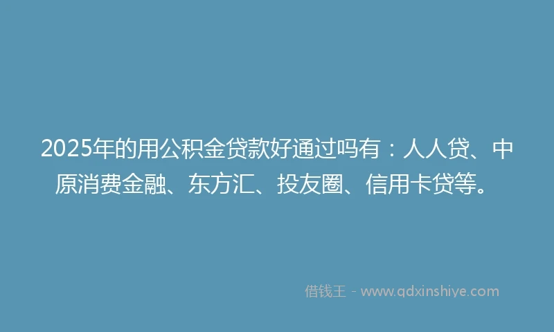 2025年的用公积金贷款好通过吗有：人人贷、中原消费金融、东方汇、投友圈、信用卡贷等。