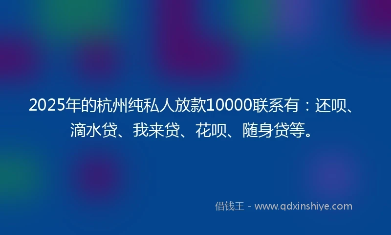 2025年的杭州纯私人放款10000联系有：还呗、滴水贷、我来贷、花呗、随身贷等。