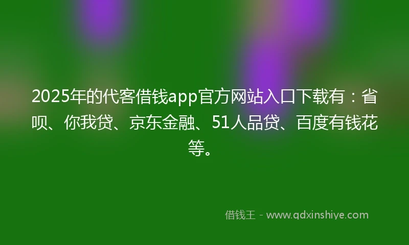 2025年的代客借钱app官方网站入口下载有：省呗、你我贷、京东金融、51人品贷、百度有钱花等。