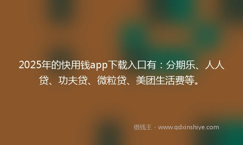 2025年的快用钱app下载入口有：分期乐、人人贷、功夫贷、微粒贷、美团生活费等。