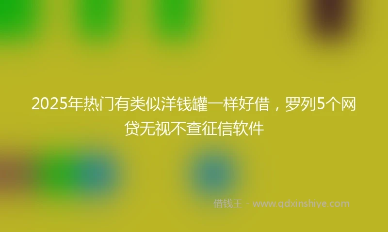 2025年热门有类似洋钱罐一样好借，罗列5个网贷无视不查征信软件