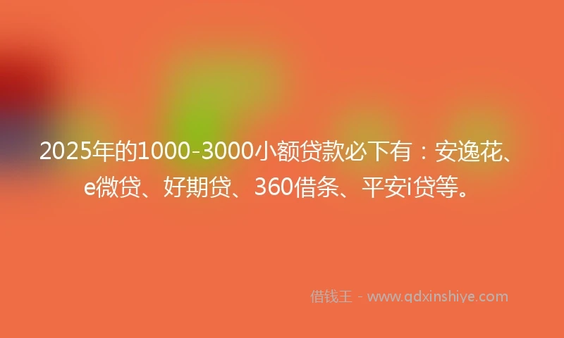 2025年的1000-3000小额贷款必下有：安逸花、e微贷、好期贷、360借条、平安i贷等。