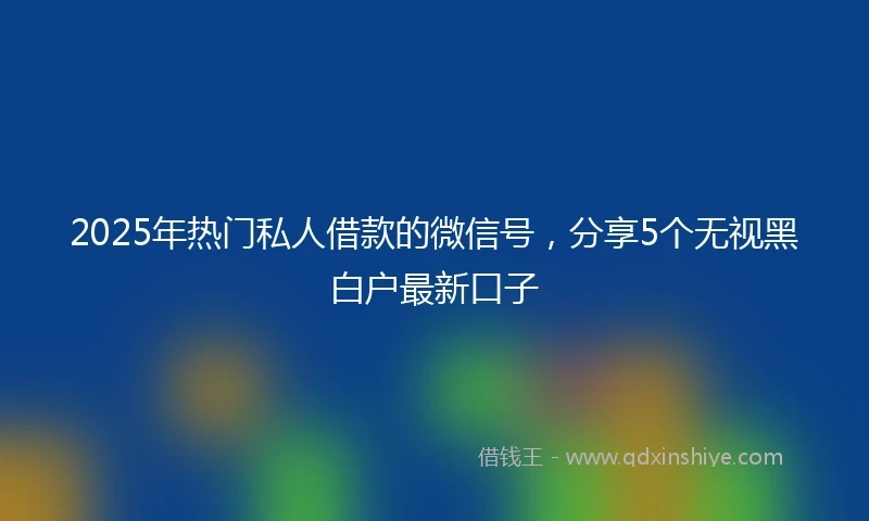 2025年热门私人借款的微信号，分享5个无视黑白户最新口子