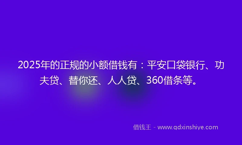 2025年的正规的小额借钱有：平安口袋银行、功夫贷、替你还、人人贷、360借条等。