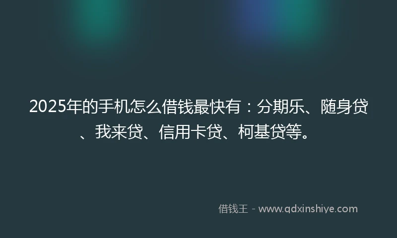 2025年的手机怎么借钱最快有：分期乐、随身贷、我来贷、信用卡贷、柯基贷等。