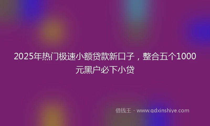 2025年热门极速小额贷款新口子，整合五个1000元黑户必下小贷
