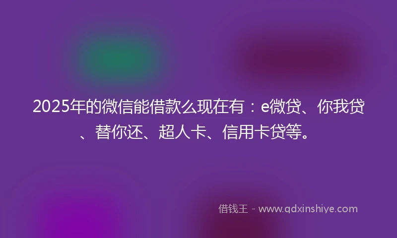 2025年的微信能借款么现在有：e微贷、你我贷、替你还、超人卡、信用卡贷等。