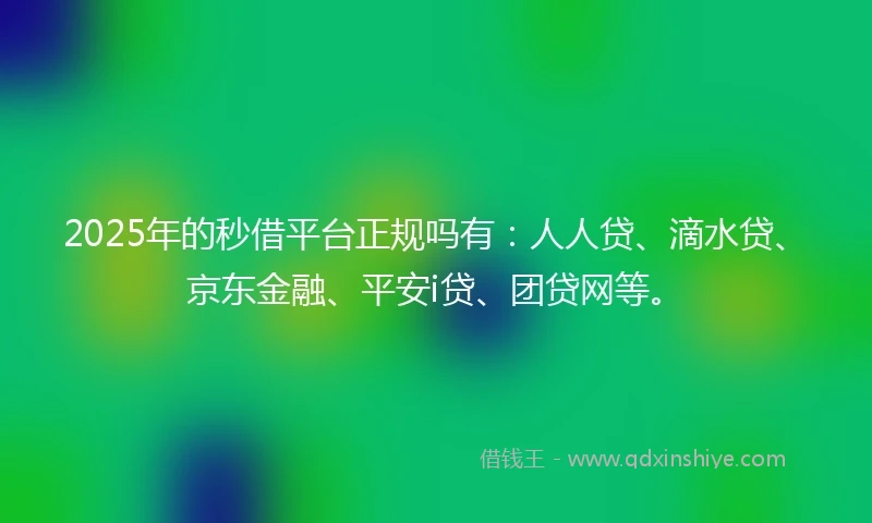 2025年的秒借平台正规吗有：人人贷、滴水贷、京东金融、平安i贷、团贷网等。
