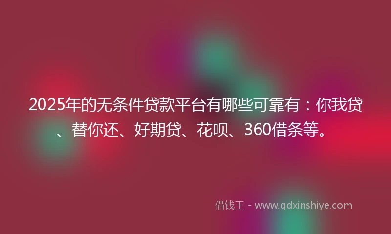 2025年的无条件贷款平台有哪些可靠有：你我贷、替你还、好期贷、花呗、360借条等。
