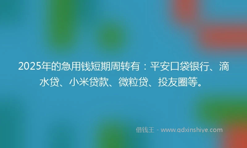 2025年的急用钱短期周转有：平安口袋银行、滴水贷、小米贷款、微粒贷、投友圈等。