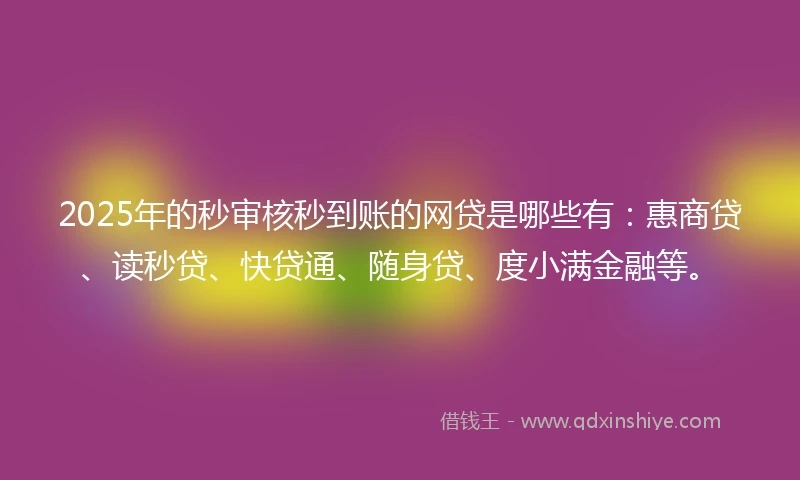 2025年的秒审核秒到账的网贷是哪些有：惠商贷、读秒贷、快贷通、随身贷、度小满金融等。
