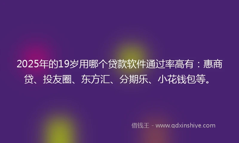 2025年的19岁用哪个贷款软件通过率高有：惠商贷、投友圈、东方汇、分期乐、小花钱包等。