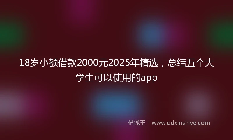 18岁小额借款2000元2025年精选，总结五个大学生可以使用的app