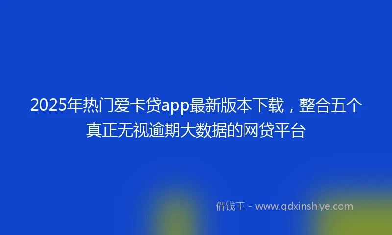 2025年热门爱卡贷app最新版本下载，整合五个真正无视逾期大数据的网贷平台
