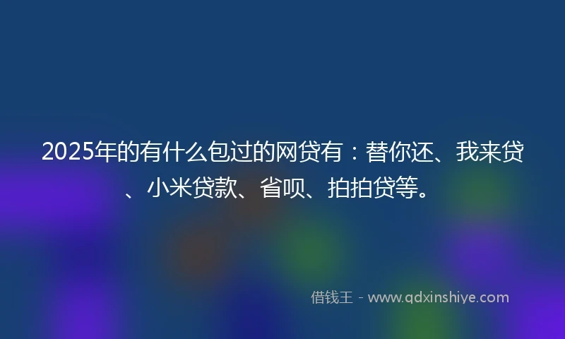2025年的有什么包过的网贷有：替你还、我来贷、小米贷款、省呗、拍拍贷等。
