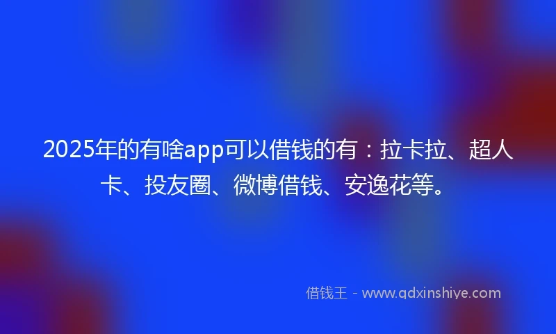 2025年的有啥app可以借钱的有：拉卡拉、超人卡、投友圈、微博借钱、安逸花等。