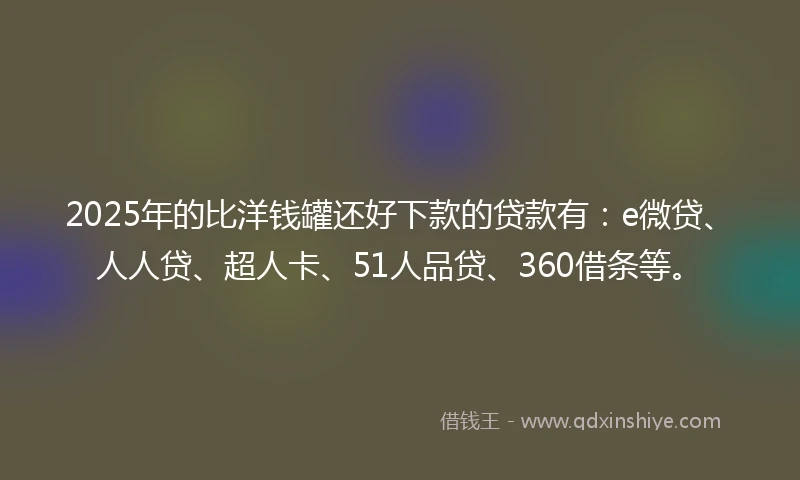 2025年的比洋钱罐还好下款的贷款有：e微贷、人人贷、超人卡、51人品贷、360借条等。