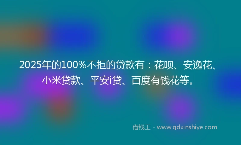 2025年的100%不拒的贷款有：花呗、安逸花、小米贷款、平安i贷、百度有钱花等。