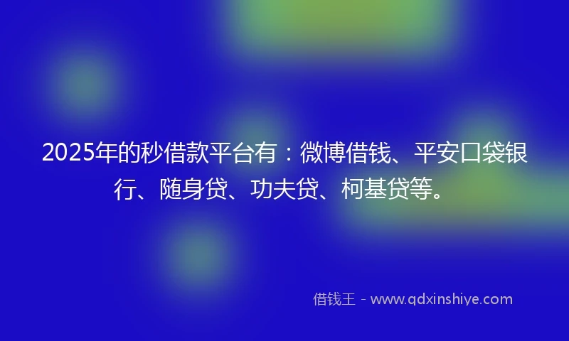 2025年的秒借款平台有：微博借钱、平安口袋银行、随身贷、功夫贷、柯基贷等。