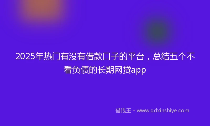 2025年热门有没有借款口子的平台，总结五个不看负债的长期网贷app