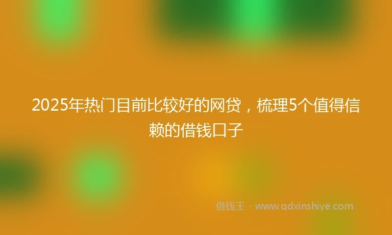 2025年热门目前比较好的网贷，梳理5个值得信赖的借钱口子
