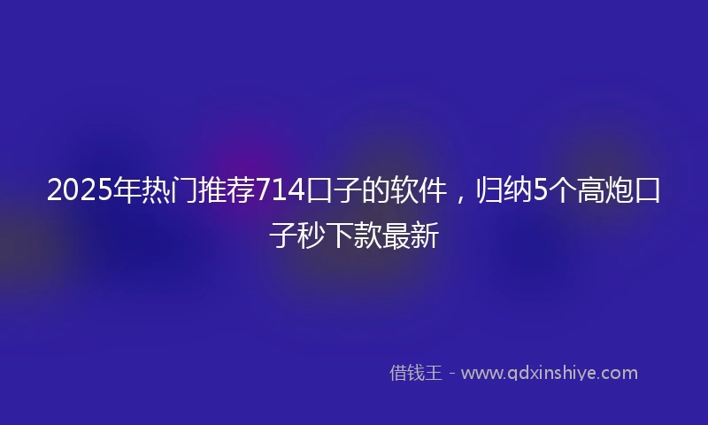 2025年热门推荐714口子的软件，归纳5个高炮口子秒下款最新