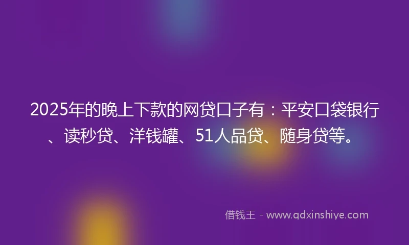 2025年的晚上下款的网贷口子有：平安口袋银行、读秒贷、洋钱罐、51人品贷、随身贷等。