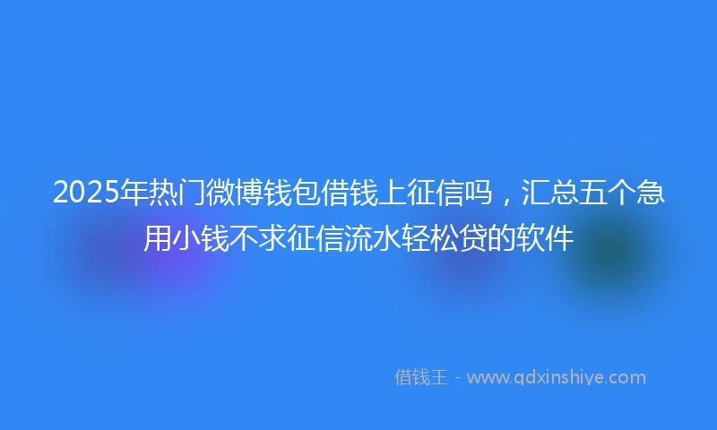 2025年热门微博钱包借钱上征信吗，汇总五个急用小钱不求征信流水轻松贷的软件