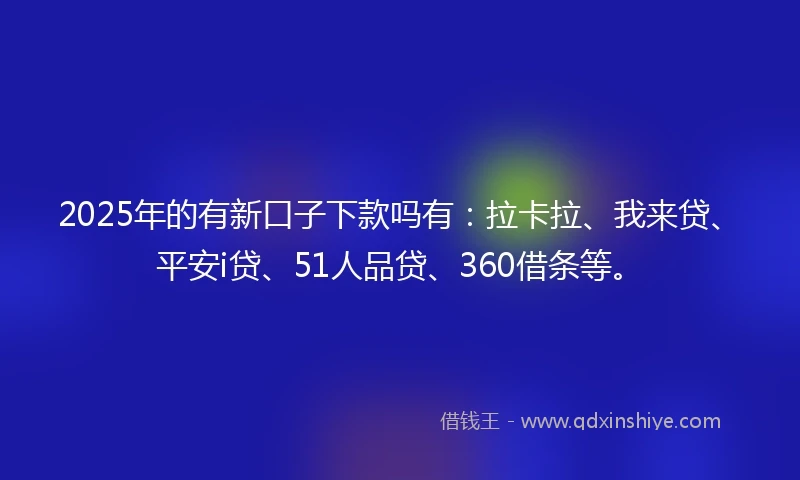 2025年的有新口子下款吗有：拉卡拉、我来贷、平安i贷、51人品贷、360借条等。