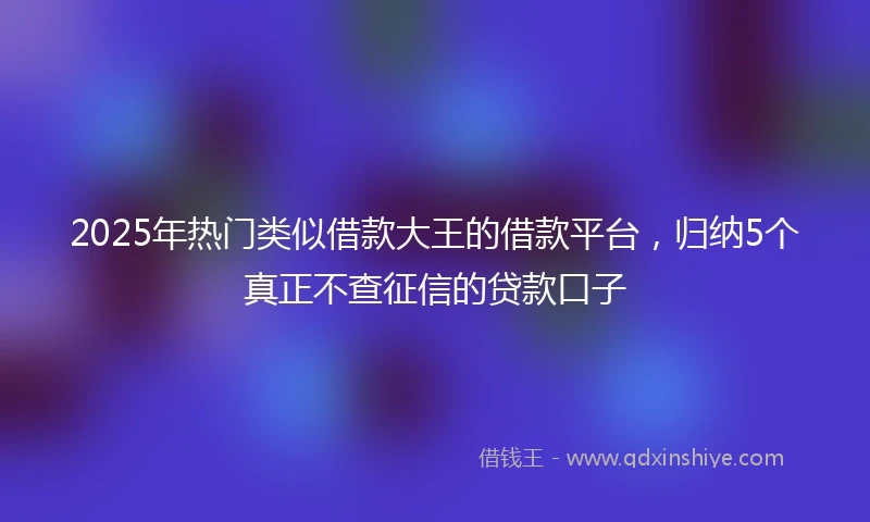 2025年热门类似借款大王的借款平台，归纳5个真正不查征信的贷款口子