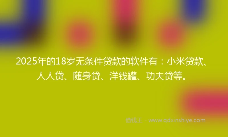 2025年的18岁无条件贷款的软件有：小米贷款、人人贷、随身贷、洋钱罐、功夫贷等。