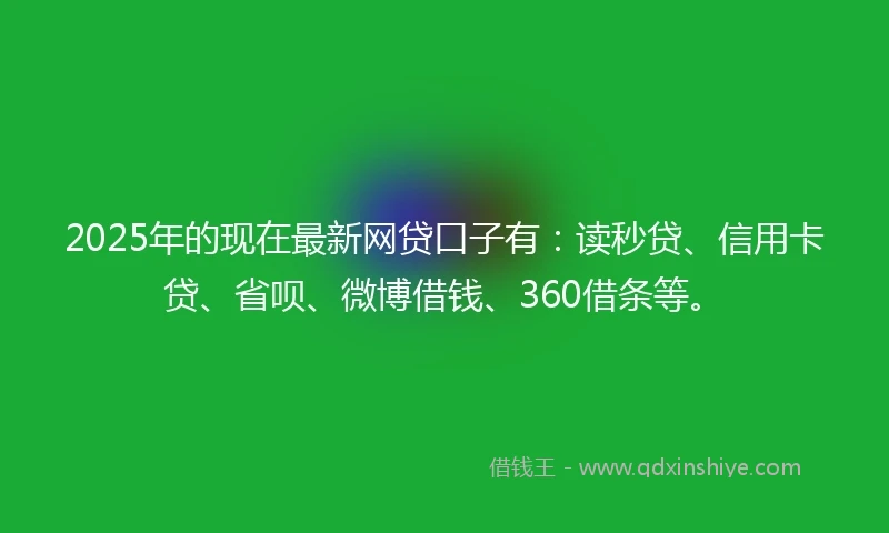2025年的现在最新网贷口子有：读秒贷、信用卡贷、省呗、微博借钱、360借条等。