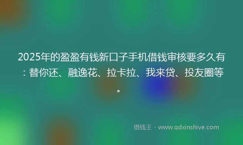 2025年的盈盈有钱新口子手机借钱审核要多久有:替你还、融逸花、拉卡拉、我来贷、投友圈等。