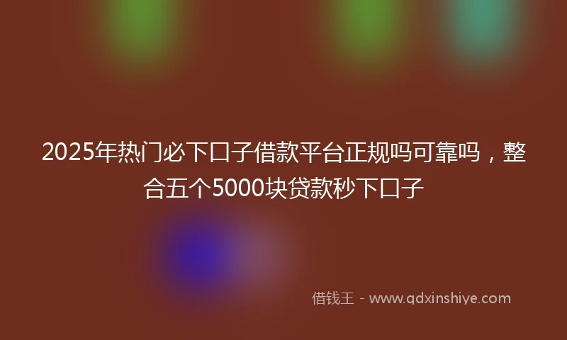 2025年热门必下口子借款平台正规吗可靠吗，整合五个5000块贷款秒下口子