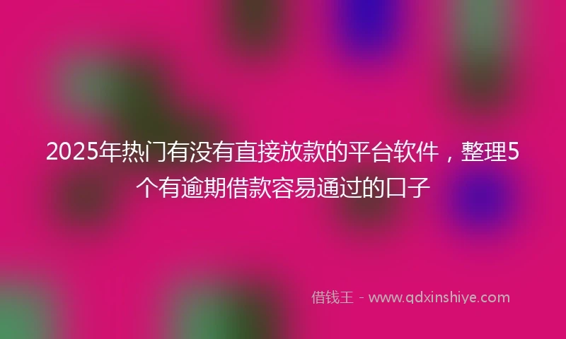2025年热门有没有直接放款的平台软件，整理5个有逾期借款容易通过的口子