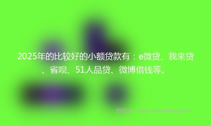 2025年的比较好的小额贷款有：e微贷、我来贷、省呗、51人品贷、微博借钱等。