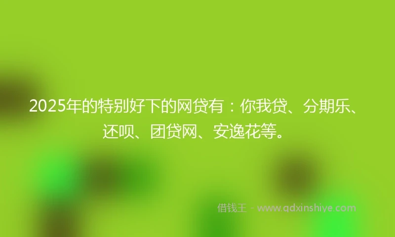 2025年的特别好下的网贷有:你我贷、分期乐、还呗、团贷网、安逸花等。