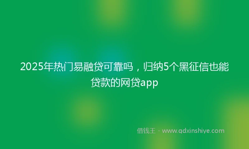 2025年热门易融贷可靠吗，归纳5个黑征信也能贷款的网贷app
