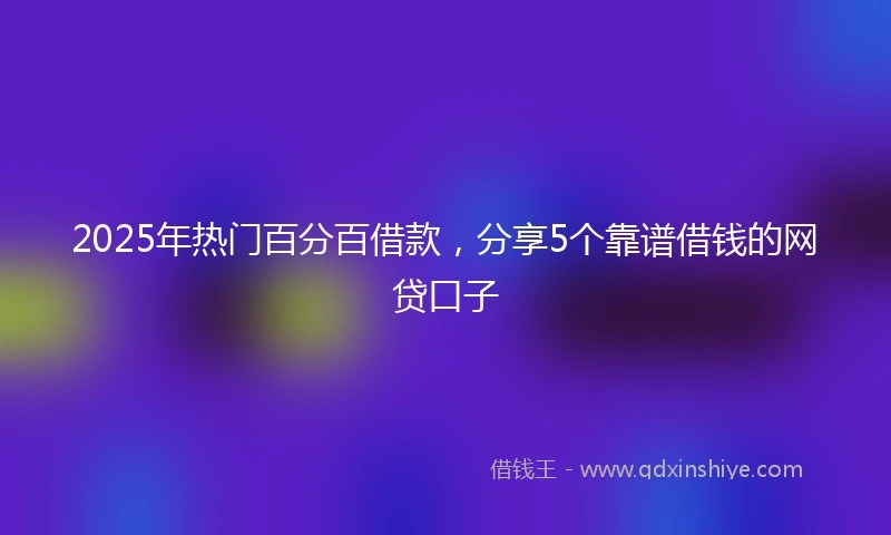 2025年热门百分百借款，分享5个靠谱借钱的网贷口子