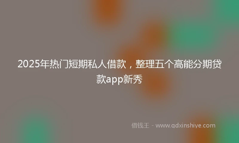 2025年热门短期私人借款，整理五个高能分期贷款app新秀