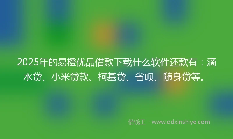 2025年的易橙优品借款下载什么软件还款有：滴水贷、小米贷款、柯基贷、省呗、随身贷等。