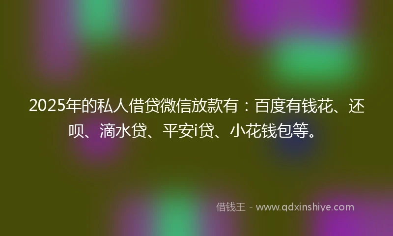 2025年的私人借贷微信放款有：百度有钱花、还呗、滴水贷、平安i贷、小花钱包等。