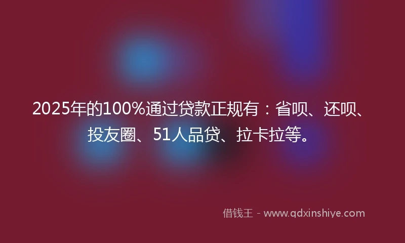 2025年的100%通过贷款正规有：省呗、还呗、投友圈、51人品贷、拉卡拉等。