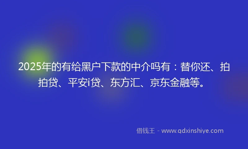2025年的有给黑户下款的中介吗有：替你还、拍拍贷、平安i贷、东方汇、京东金融等。