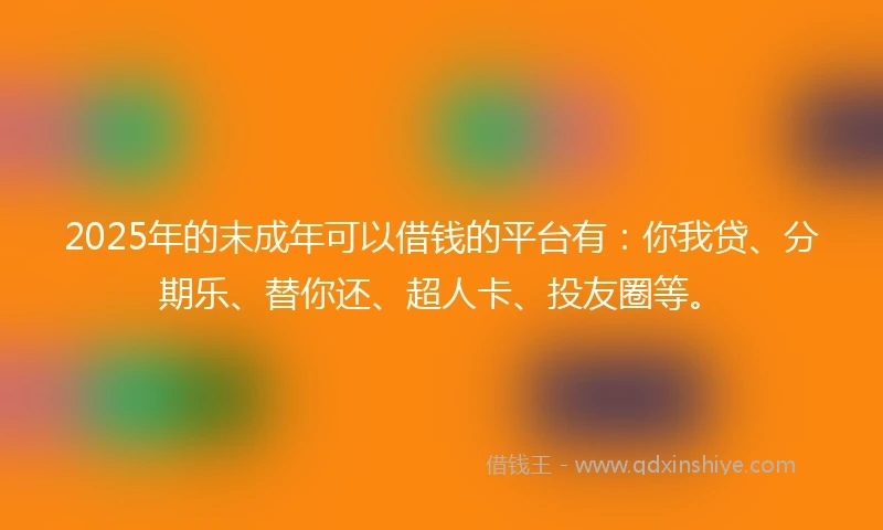 2025年的末成年可以借钱的平台有：你我贷、分期乐、替你还、超人卡、投友圈等。
