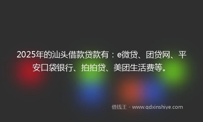 2025年的汕头借款贷款有：e微贷、团贷网、平安口袋银行、拍拍贷、美团生活费等。