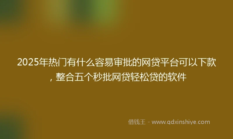 2025年热门有什么容易审批的网贷平台可以下款，整合五个秒批网贷轻松贷的软件