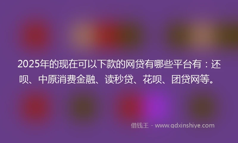 2025年的现在可以下款的网贷有哪些平台有：还呗、中原消费金融、读秒贷、花呗、团贷网等。