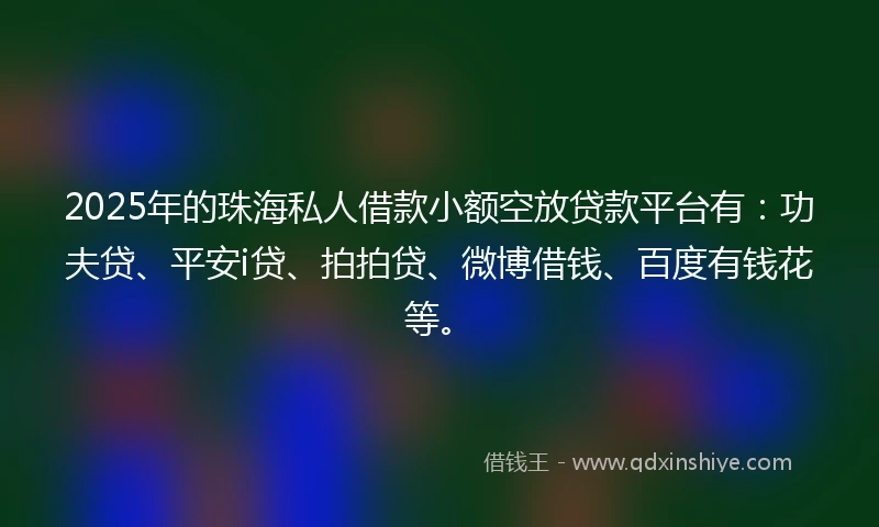 2025年的珠海私人借款小额空放贷款平台有：功夫贷、平安i贷、拍拍贷、微博借钱、百度有钱花等。