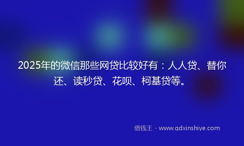 2025年的微信那些网贷比较好有：人人贷、替你还、读秒贷、花呗、柯基贷等。